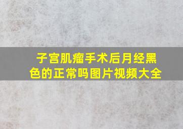 子宫肌瘤手术后月经黑色的正常吗图片视频大全