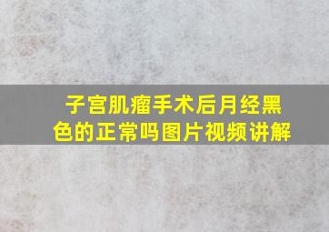 子宫肌瘤手术后月经黑色的正常吗图片视频讲解