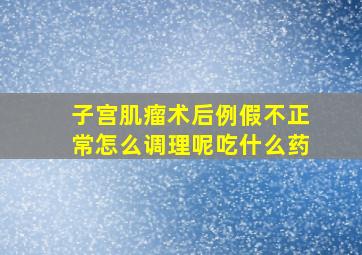 子宫肌瘤术后例假不正常怎么调理呢吃什么药