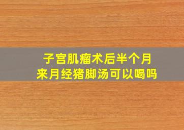 子宫肌瘤术后半个月来月经猪脚汤可以喝吗