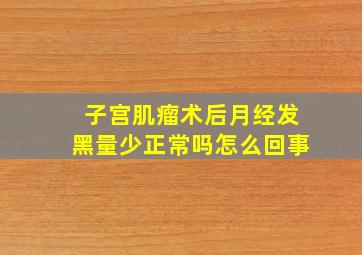 子宫肌瘤术后月经发黑量少正常吗怎么回事