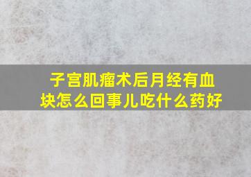 子宫肌瘤术后月经有血块怎么回事儿吃什么药好