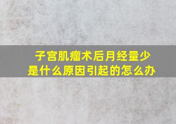 子宫肌瘤术后月经量少是什么原因引起的怎么办