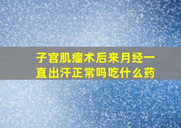 子宫肌瘤术后来月经一直出汗正常吗吃什么药