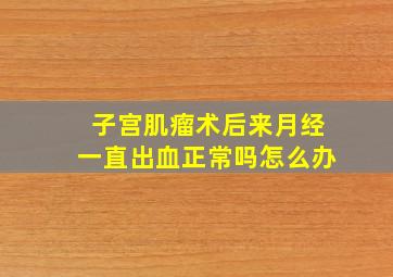 子宫肌瘤术后来月经一直出血正常吗怎么办