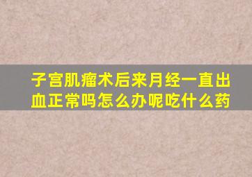 子宫肌瘤术后来月经一直出血正常吗怎么办呢吃什么药