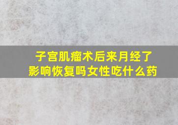 子宫肌瘤术后来月经了影响恢复吗女性吃什么药