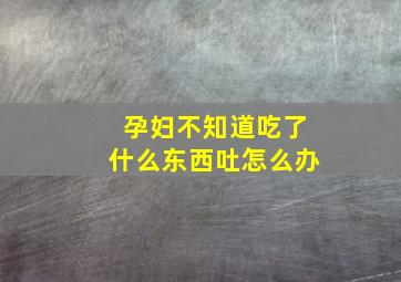 孕妇不知道吃了什么东西吐怎么办