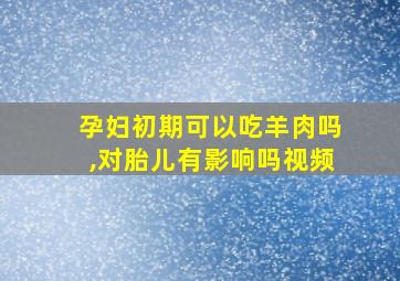 孕妇初期可以吃羊肉吗,对胎儿有影响吗视频