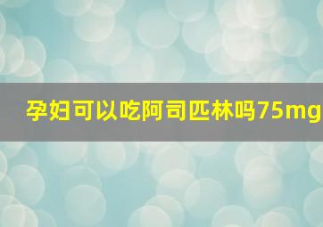 孕妇可以吃阿司匹林吗75mg