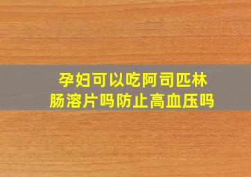 孕妇可以吃阿司匹林肠溶片吗防止高血压吗