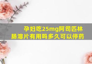 孕妇吃25mg阿司匹林肠溶片有用吗多久可以停药