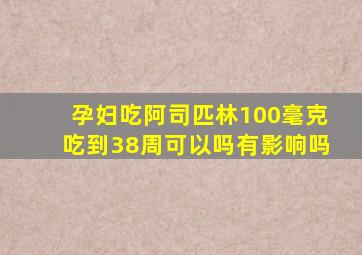 孕妇吃阿司匹林100毫克吃到38周可以吗有影响吗