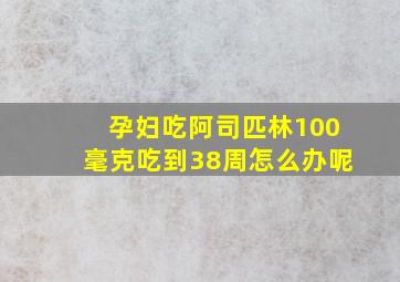 孕妇吃阿司匹林100毫克吃到38周怎么办呢