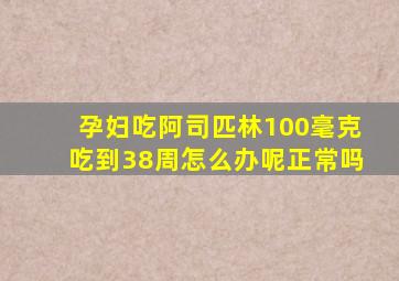 孕妇吃阿司匹林100毫克吃到38周怎么办呢正常吗