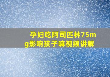 孕妇吃阿司匹林75mg影响孩子嘛视频讲解