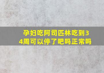 孕妇吃阿司匹林吃到34周可以停了吧吗正常吗