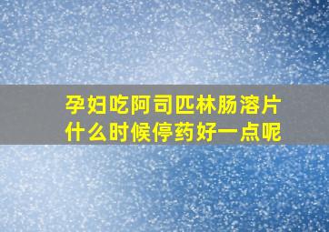 孕妇吃阿司匹林肠溶片什么时候停药好一点呢