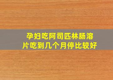 孕妇吃阿司匹林肠溶片吃到几个月停比较好