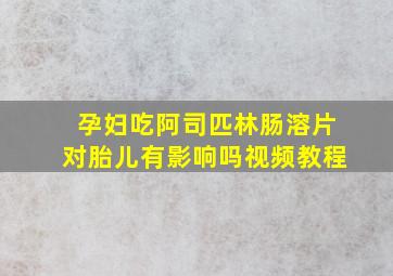 孕妇吃阿司匹林肠溶片对胎儿有影响吗视频教程