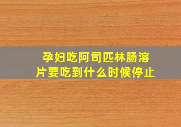 孕妇吃阿司匹林肠溶片要吃到什么时候停止