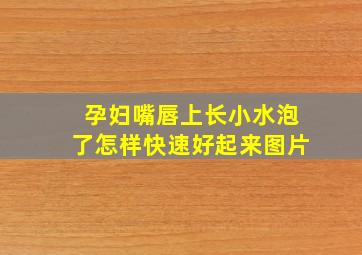 孕妇嘴唇上长小水泡了怎样快速好起来图片