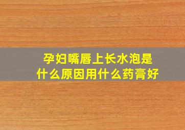 孕妇嘴唇上长水泡是什么原因用什么药膏好