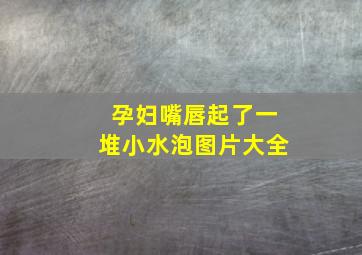 孕妇嘴唇起了一堆小水泡图片大全