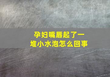 孕妇嘴唇起了一堆小水泡怎么回事