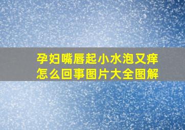 孕妇嘴唇起小水泡又痒怎么回事图片大全图解