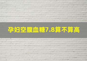 孕妇空腹血糖7.8算不算高