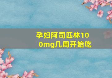 孕妇阿司匹林100mg几周开始吃