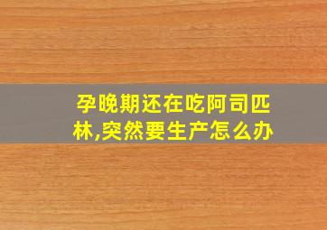 孕晚期还在吃阿司匹林,突然要生产怎么办