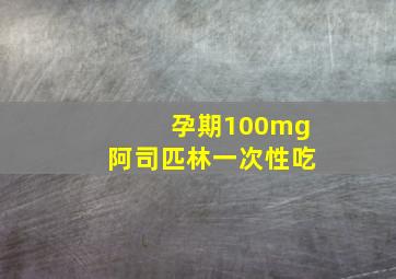 孕期100mg阿司匹林一次性吃