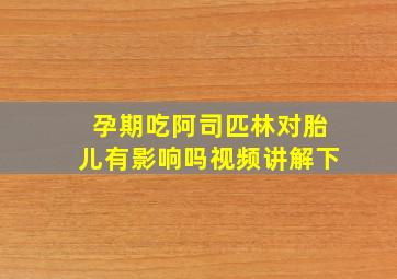 孕期吃阿司匹林对胎儿有影响吗视频讲解下