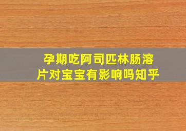 孕期吃阿司匹林肠溶片对宝宝有影响吗知乎