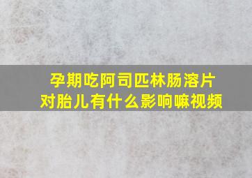 孕期吃阿司匹林肠溶片对胎儿有什么影响嘛视频