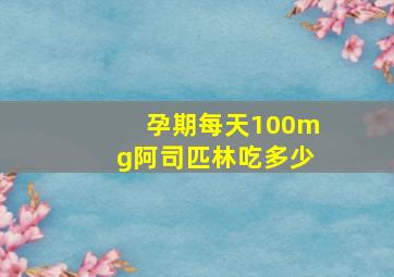 孕期每天100mg阿司匹林吃多少