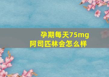 孕期每天75mg阿司匹林会怎么样