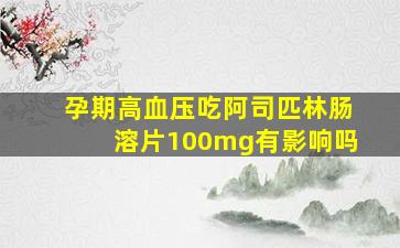 孕期高血压吃阿司匹林肠溶片100mg有影响吗