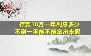 存款10万一年利息多少不到一年能不能拿出来呢