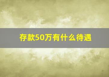 存款50万有什么待遇