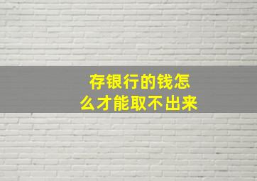 存银行的钱怎么才能取不出来