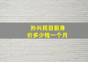 孙兴民目前身价多少钱一个月