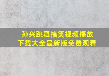 孙兴跳舞搞笑视频播放下载大全最新版免费观看