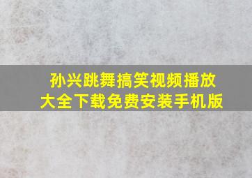 孙兴跳舞搞笑视频播放大全下载免费安装手机版