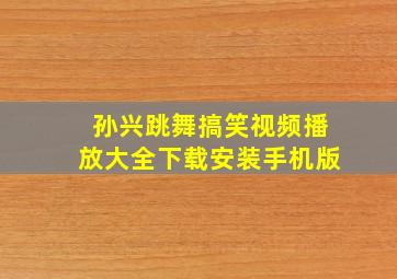 孙兴跳舞搞笑视频播放大全下载安装手机版