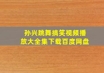 孙兴跳舞搞笑视频播放大全集下载百度网盘