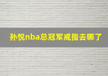 孙悦nba总冠军戒指去哪了