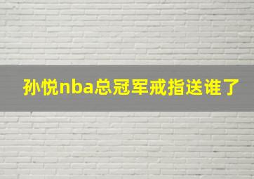 孙悦nba总冠军戒指送谁了